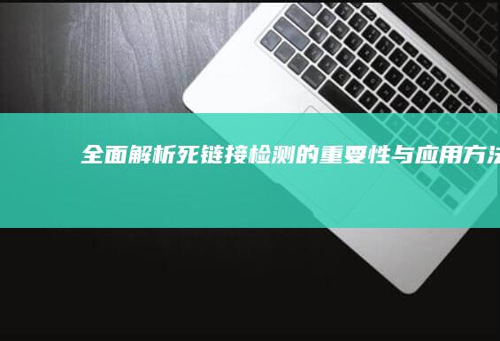 全面解析：死链接检测的重要性与应用方法