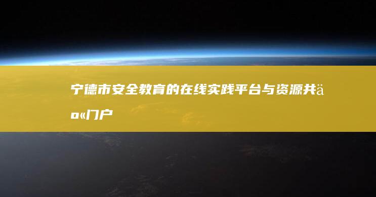 宁德市安全教育的在线实践平台与资源共享门户